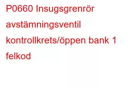 P0660 Insugsgrenrör avstämningsventil kontrollkrets/öppen bank 1 felkod