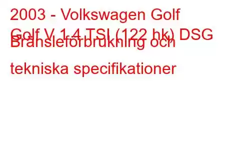 2003 - Volkswagen Golf
Golf V 1.4 TSI (122 hk) DSG Bränsleförbrukning och tekniska specifikationer