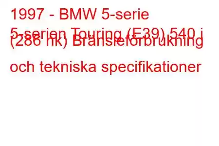 1997 - BMW 5-serie
5-serien Touring (E39) 540 i (286 hk) Bränsleförbrukning och tekniska specifikationer