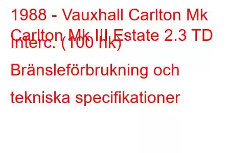 1988 - Vauxhall Carlton Mk
Carlton Mk III Estate 2.3 TD Interc. (100 hk) Bränsleförbrukning och tekniska specifikationer