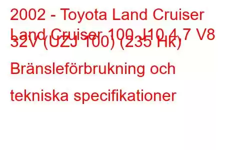 2002 - Toyota Land Cruiser
Land Cruiser 100 J10 4,7 V8 32V (UZJ 100) (235 Hk) Bränsleförbrukning och tekniska specifikationer