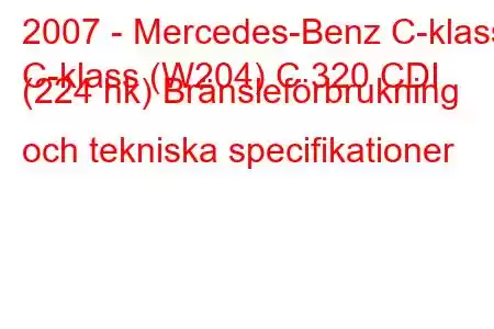 2007 - Mercedes-Benz C-klass
C-klass (W204) C 320 CDI (224 hk) Bränsleförbrukning och tekniska specifikationer