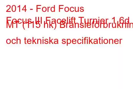 2014 - Ford Focus
Focus III Facelift Turnier 1.6d MT (115 hk) Bränsleförbrukning och tekniska specifikationer