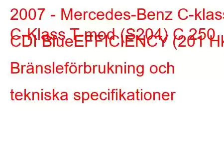 2007 - Mercedes-Benz C-klass
C-Klass T-mod (S204) C 250 CDI BlueEFFICIENCY (201 Hk) Bränsleförbrukning och tekniska specifikationer