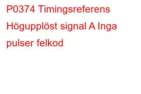 P0374 Timingsreferens Högupplöst signal A Inga pulser felkod