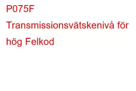 P075F Transmissionsvätskenivå för hög Felkod