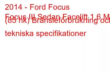 2014 - Ford Focus
Focus III Sedan Facelift 1,6 MT (85 hk) Bränsleförbrukning och tekniska specifikationer