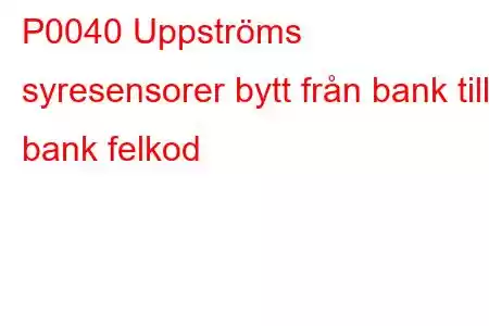 P0040 Uppströms syresensorer bytt från bank till bank felkod