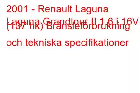 2001 - Renault Laguna
Laguna Grandtour II 1.6 i 16V (107 hk) Bränsleförbrukning och tekniska specifikationer