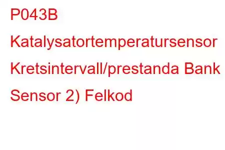 P043B Katalysatortemperatursensor Kretsintervall/prestanda Bank 2 Sensor 2) Felkod