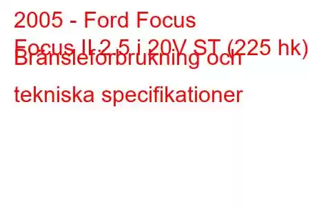 2005 - Ford Focus
Focus II 2.5 i 20V ST (225 hk) Bränsleförbrukning och tekniska specifikationer