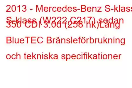 2013 - Mercedes-Benz S-klass
S-klass (W222,C217) sedan 350 CDI 3.0d (258 hk)Lång BlueTEC Bränsleförbrukning och tekniska specifikationer