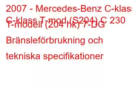 2007 - Mercedes-Benz C-klass
C-klass T-mod (S204) C 230 T-modell (204 hk) 7-DG Bränsleförbrukning och tekniska specifikationer