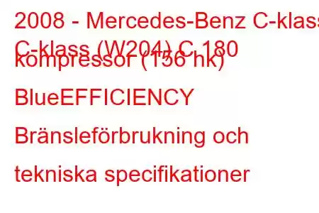 2008 - Mercedes-Benz C-klass
C-klass (W204) C 180 kompressor (156 hk) BlueEFFICIENCY Bränsleförbrukning och tekniska specifikationer