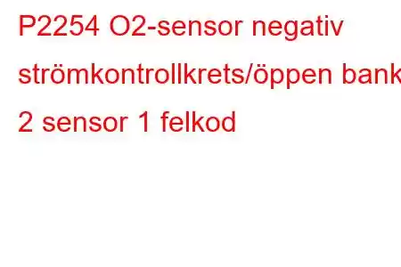 P2254 O2-sensor negativ strömkontrollkrets/öppen bank 2 sensor 1 felkod