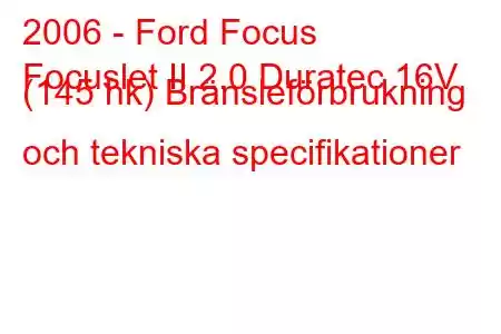 2006 - Ford Focus
Focuslet II 2.0 Duratec 16V (145 hk) Bränsleförbrukning och tekniska specifikationer