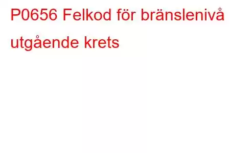 P0656 Felkod för bränslenivå utgående krets