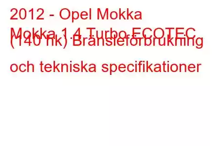 2012 - Opel Mokka
Mokka 1.4 Turbo ECOTEC (140 hk) Bränsleförbrukning och tekniska specifikationer