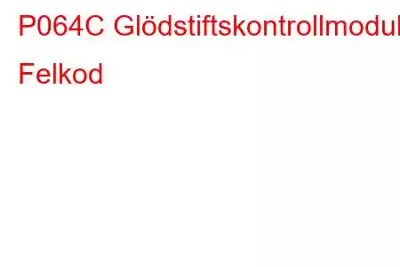 P064C Glödstiftskontrollmodul Felkod