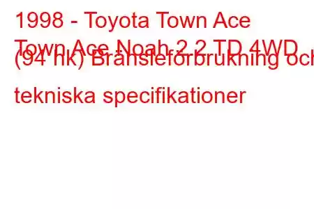 1998 - Toyota Town Ace
Town Ace Noah 2.2 TD 4WD (94 hk) Bränsleförbrukning och tekniska specifikationer