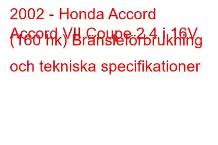 2002 - Honda Accord
Accord VII Coupe 2.4 i 16V (160 hk) Bränsleförbrukning och tekniska specifikationer