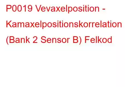 P0019 Vevaxelposition - Kamaxelpositionskorrelation (Bank 2 Sensor B) Felkod