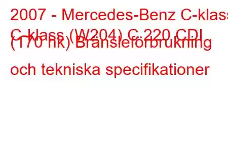 2007 - Mercedes-Benz C-klass
C-klass (W204) C 220 CDI (170 hk) Bränsleförbrukning och tekniska specifikationer