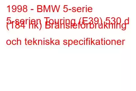 1998 - BMW 5-serie
5-serien Touring (E39) 530 d (184 hk) Bränsleförbrukning och tekniska specifikationer