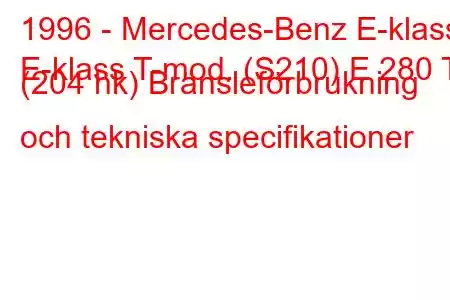 1996 - Mercedes-Benz E-klass
E-klass T-mod. (S210) E 280 T (204 hk) Bränsleförbrukning och tekniska specifikationer