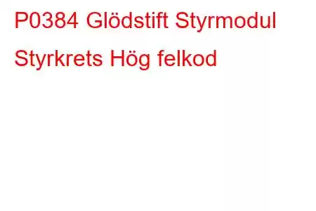 P0384 Glödstift Styrmodul Styrkrets Hög felkod