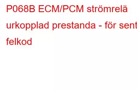 P068B ECM/PCM strömrelä urkopplad prestanda - för sent felkod