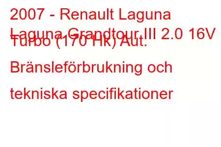 2007 - Renault Laguna
Laguna Grandtour III 2.0 16V Turbo (170 Hk) Aut. Bränsleförbrukning och tekniska specifikationer