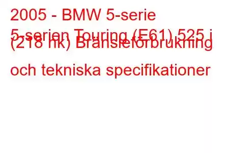 2005 - BMW 5-serie
5-serien Touring (E61) 525 i (218 hk) Bränsleförbrukning och tekniska specifikationer