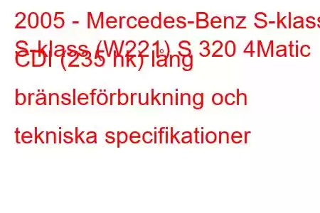 2005 - Mercedes-Benz S-klass
S-klass (W221) S 320 4Matic CDI (235 hk) lång bränsleförbrukning och tekniska specifikationer