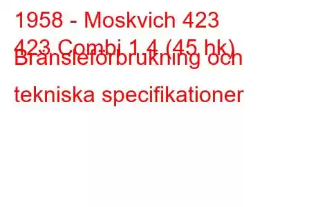 1958 - Moskvich 423
423 Combi 1.4 (45 hk) Bränsleförbrukning och tekniska specifikationer