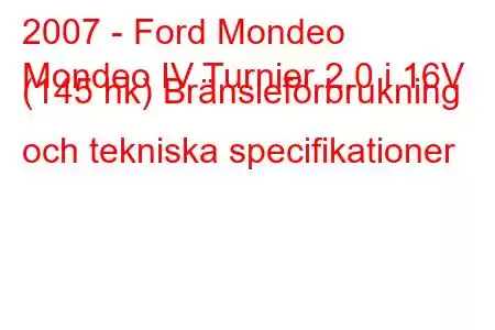 2007 - Ford Mondeo
Mondeo IV Turnier 2.0 i 16V (145 hk) Bränsleförbrukning och tekniska specifikationer