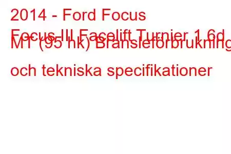 2014 - Ford Focus
Focus III Facelift Turnier 1.6d MT (95 hk) Bränsleförbrukning och tekniska specifikationer