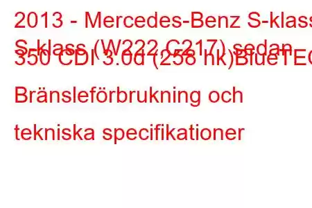 2013 - Mercedes-Benz S-klass
S-klass (W222,C217) sedan 350 CDI 3.0d (258 hk)BlueTEC Bränsleförbrukning och tekniska specifikationer