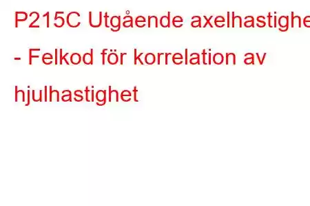 P215C Utgående axelhastighet - Felkod för korrelation av hjulhastighet