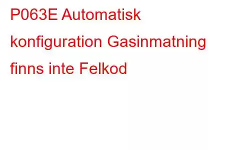 P063E Automatisk konfiguration Gasinmatning finns inte Felkod