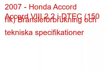 2007 - Honda Accord
Accord VIII 2.2 i-DTEC (150 hk) Bränsleförbrukning och tekniska specifikationer