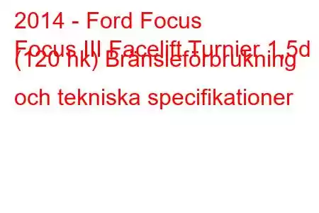 2014 - Ford Focus
Focus III Facelift Turnier 1,5d (120 hk) Bränsleförbrukning och tekniska specifikationer