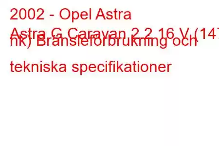 2002 - Opel Astra
Astra G Caravan 2.2 16 V (147 hk) Bränsleförbrukning och tekniska specifikationer