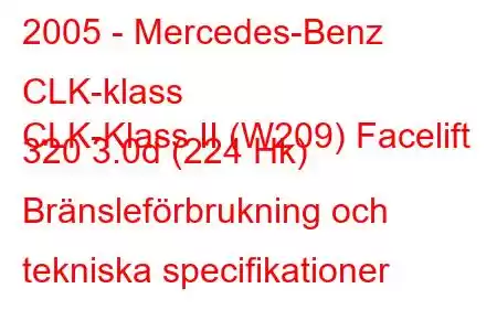 2005 - Mercedes-Benz CLK-klass
CLK-Klass II (W209) Facelift 320 3.0d (224 Hk) Bränsleförbrukning och tekniska specifikationer