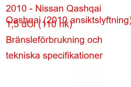 2010 - Nissan Qashqai
Qashqai (2010 ansiktslyftning) 1,5 dCi (110 hk) Bränsleförbrukning och tekniska specifikationer