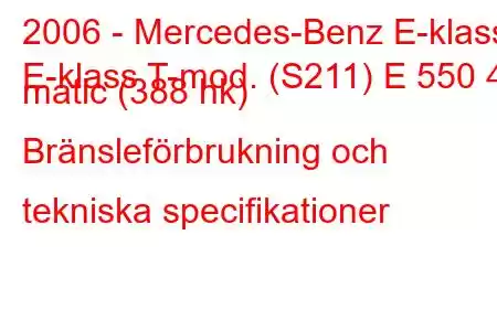 2006 - Mercedes-Benz E-klass
E-klass T-mod. (S211) E 550 4 matic (388 hk) Bränsleförbrukning och tekniska specifikationer