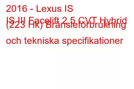 2016 - Lexus IS
IS III Facelift 2.5 CVT Hybrid (223 Hk) Bränsleförbrukning och tekniska specifikationer