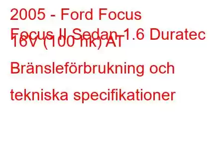 2005 - Ford Focus
Focus II Sedan 1.6 Duratec 16V (100 hk) AT Bränsleförbrukning och tekniska specifikationer