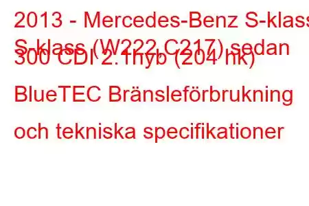 2013 - Mercedes-Benz S-klass
S-klass (W222,C217) sedan 300 CDI 2.1hyb (204 hk) BlueTEC Bränsleförbrukning och tekniska specifikationer