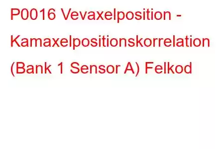 P0016 Vevaxelposition - Kamaxelpositionskorrelation (Bank 1 Sensor A) Felkod